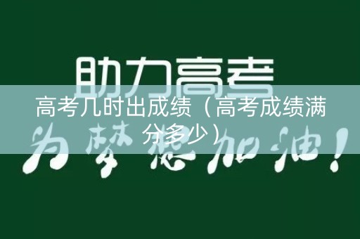 高考几时出成绩（高考成绩满分多少）