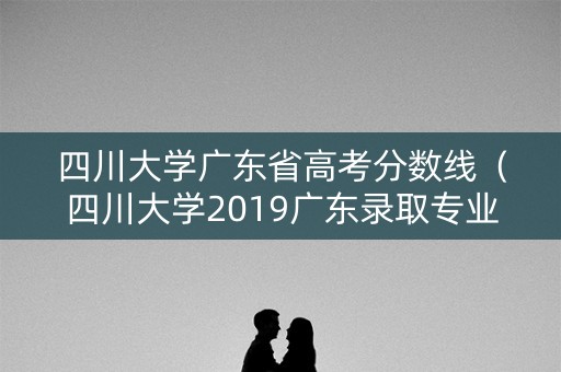 四川大学广东省高考分数线（四川大学2019广东录取专业分数线）