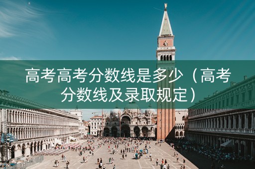 高考高考分数线是多少（高考分数线及录取规定）
