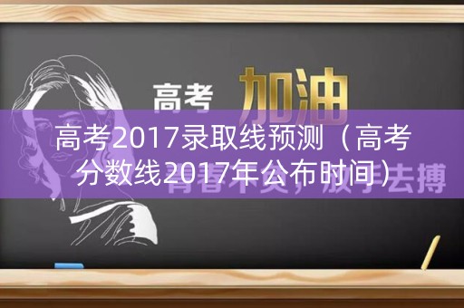 高考2017录取线预测（高考分数线2017年公布时间）