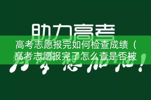 高考志愿报完如何检查成绩（高考志愿报完了怎么查是否被录取）