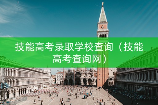 技能高考录取学校查询（技能高考查询网）