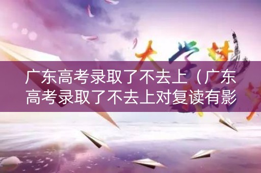 广东高考录取了不去上（广东高考录取了不去上对复读有影响吗）