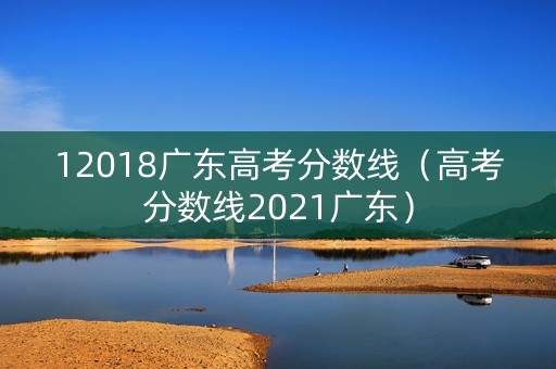 12018广东高考分数线（高考分数线2021广东）
