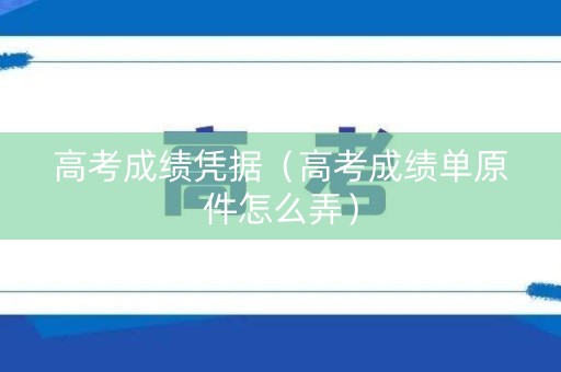 高考成绩凭据（高考成绩单原件怎么弄）