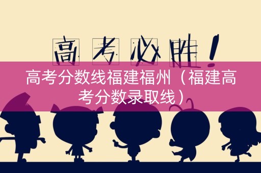 高考分数线福建福州（福建高考分数录取线）