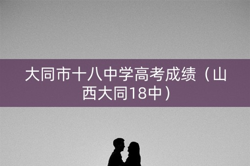 大同市十八中学高考成绩（山西大同18中）