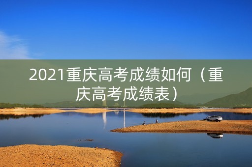 2021重庆高考成绩如何（重庆高考成绩表）