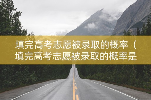填完高考志愿被录取的概率（填完高考志愿被录取的概率是多少）