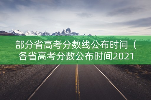 部分省高考分数线公布时间（各省高考分数公布时间2021）