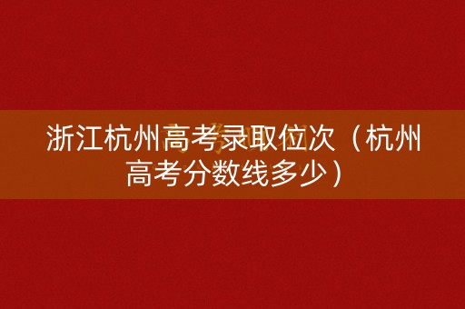浙江杭州高考录取位次（杭州高考分数线多少）