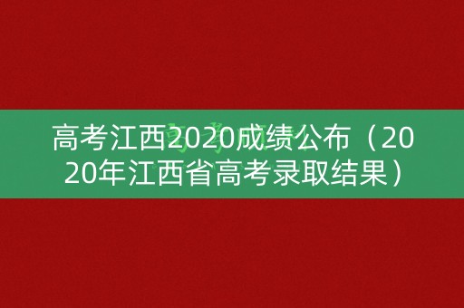 高考江西2020成绩公布（2020年江西省高考录取结果）