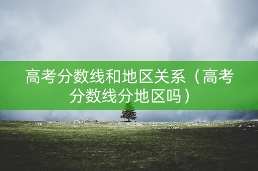 高考分数线和地区关系（高考分数线分地区吗）