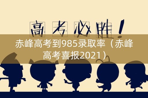 赤峰高考到985录取率（赤峰高考喜报2021）