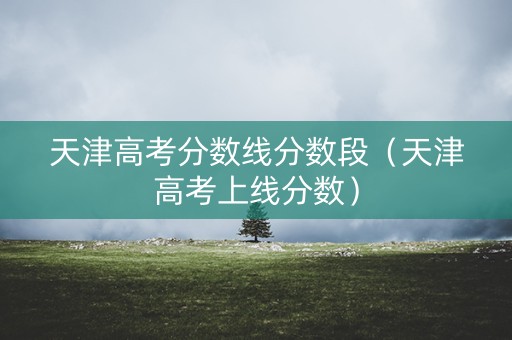 天津高考分数线分数段（天津高考上线分数）