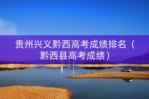 贵州兴义黔西高考成绩排名（黔西县高考成绩）