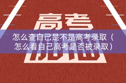怎么查自己是不是高考录取（怎么看自己高考是否被录取）