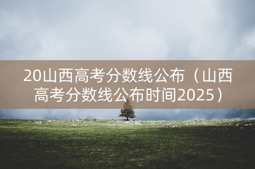 20山西高考分数线公布（山西高考分数线公布时间2025）