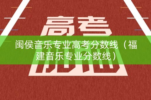 闽侯音乐专业高考分数线（福建音乐专业分数线）