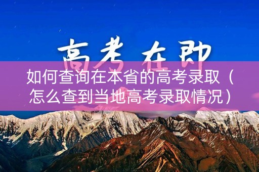 如何查询在本省的高考录取（怎么查到当地高考录取情况）