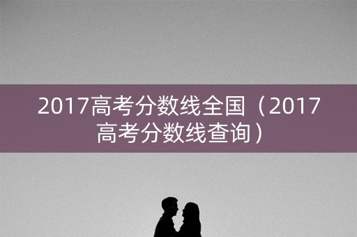 2017高考分数线全国（2017高考分数线查询）