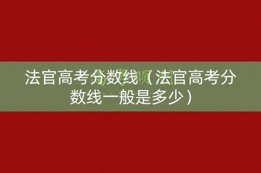法官高考分数线（法官高考分数线一般是多少）