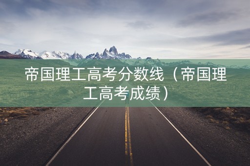 帝国理工高考分数线（帝国理工高考成绩）