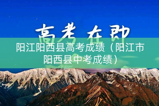 阳江阳西县高考成绩（阳江市阳西县中考成绩）