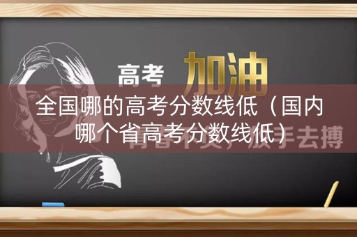 全国哪的高考分数线低（国内哪个省高考分数线低）