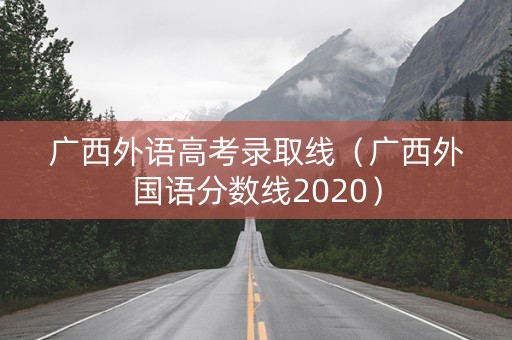 广西外语高考录取线（广西外国语分数线2020）