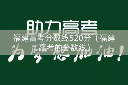 福建高考分数线520分（福建高考的分数线）