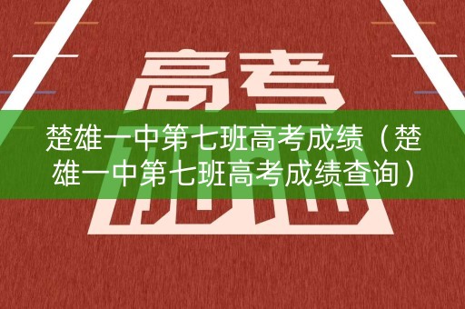 楚雄一中第七班高考成绩（楚雄一中第七班高考成绩查询）