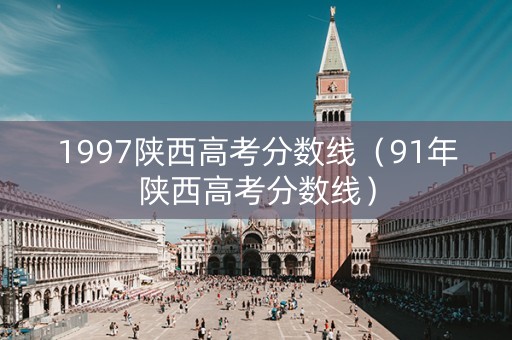1997陕西高考分数线（91年陕西高考分数线）