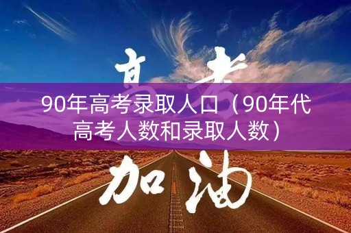 90年高考录取人口（90年代高考人数和录取人数）