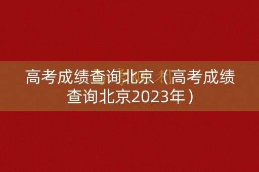 高考成绩查询北京（高考成绩查询北京2023年）