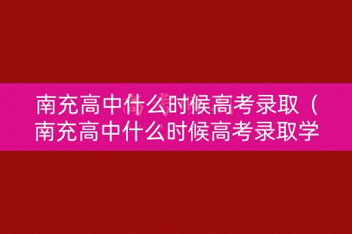 南充高中什么时候高考录取（南充高中什么时候高考录取学生）