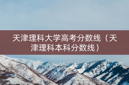 天津理科大学高考分数线（天津理科本科分数线）