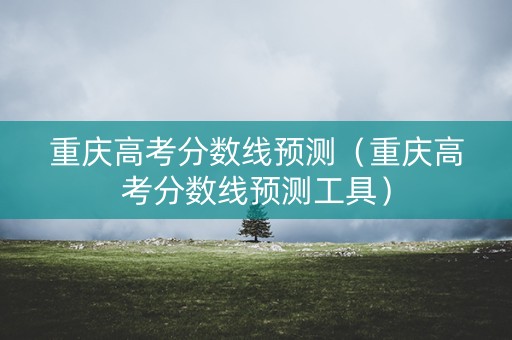 重庆高考分数线预测（重庆高考分数线预测工具）