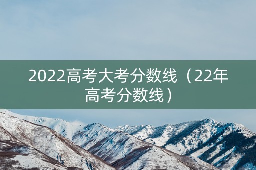 2022高考大考分数线（22年高考分数线）