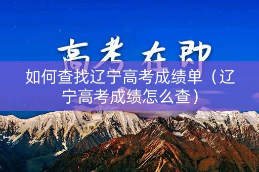 如何查找辽宁高考成绩单（辽宁高考成绩怎么查）