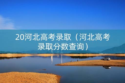 20河北高考录取（河北高考录取分数查询）