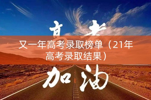 又一年高考录取榜单（21年高考录取结果）