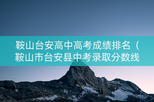 鞍山台安高中高考成绩排名（鞍山市台安县中考录取分数线）
