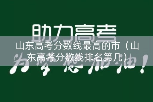 山东高考分数线最高的市（山东高考分数线排名第几）