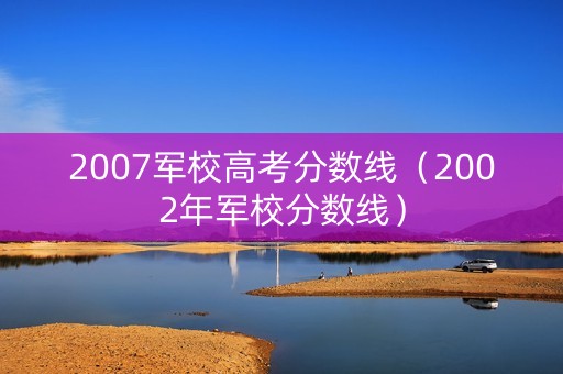 2007军校高考分数线（2002年军校分数线）