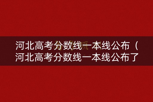 河北高考分数线一本线公布（河北高考分数线一本线公布了吗）