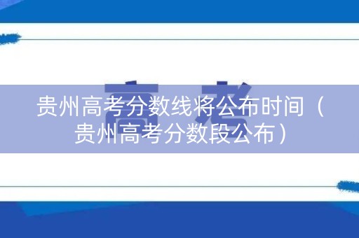 贵州高考分数线将公布时间（贵州高考分数段公布）