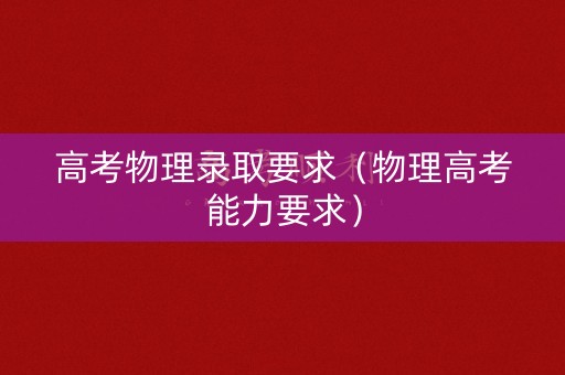 高考物理录取要求（物理高考能力要求）