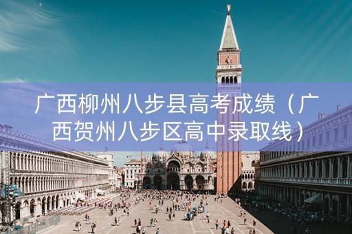 广西柳州八步县高考成绩（广西贺州八步区高中录取线）