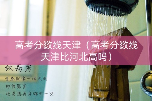 高考分数线天津（高考分数线天津比河北高吗）